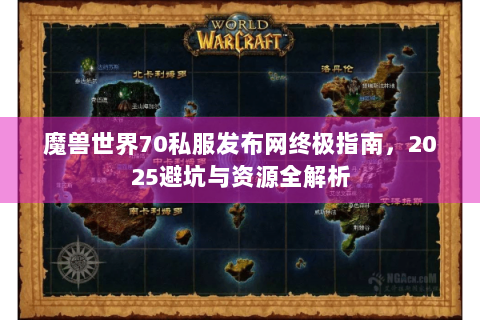 魔兽世界70私服发布网终极指南，2025避坑与资源全解析