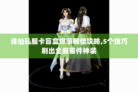 诛仙私服卡盲盒爆率翻倍攻略,5个技巧刷出全服首件神装