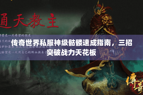 传奇世界私服神级骷髅速成指南，三招突破战力天花板