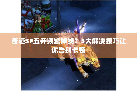 奇迹SF五开频繁掉线？5大解决技巧让你告别卡顿
