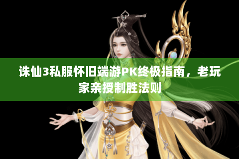 诛仙3私服怀旧端游PK终极指南，老玩家亲授制胜法则