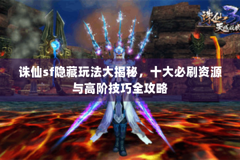 诛仙sf隐藏玩法大揭秘，十大必刷资源与高阶技巧全攻略
