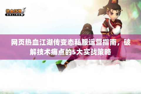 网页热血江湖传变态私服运营指南，破解技术痛点的5大实战策略