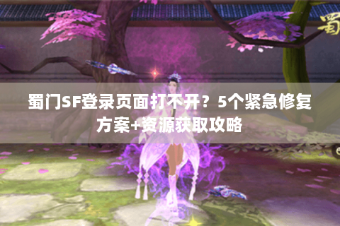 蜀门SF登录页面打不开？5个紧急修复方案+资源获取攻略