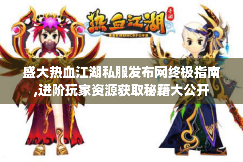 盛大热血江湖私服发布网终极指南,进阶玩家资源获取秘籍大公开