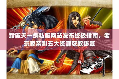 新破天一剑私服网站发布终极指南，老玩家亲测五大资源获取秘笈