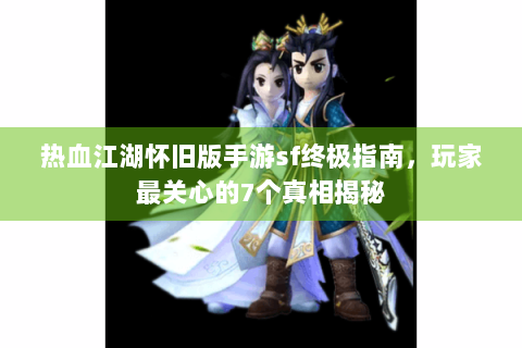 热血江湖怀旧版手游sf终极指南，玩家最关心的7个真相揭秘