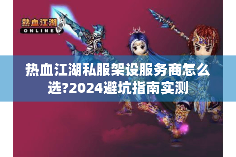 热血江湖私服架设服务商怎么选?2024避坑指南实测