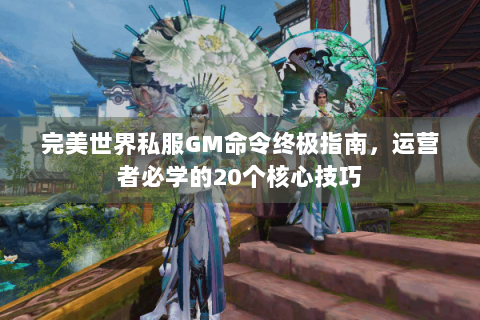 完美世界私服GM命令终极指南，运营者必学的20个核心技巧