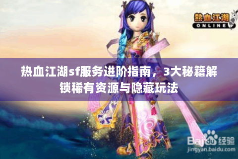 热血江湖sf服务进阶指南，3大秘籍解锁稀有资源与隐藏玩法