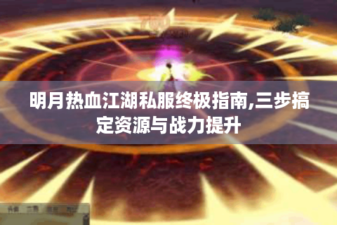 明月热血江湖私服终极指南,三步搞定资源与战力提升