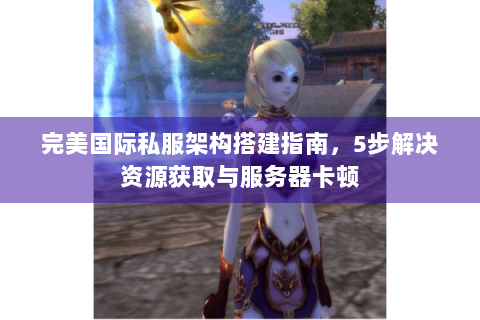 完美国际私服架构搭建指南，5步解决资源获取与服务器卡顿