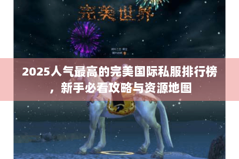 2025人气最高的完美国际私服排行榜，新手必看攻略与资源地图
