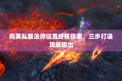 完美私服法师设置终极指南，三步打造顶级输出