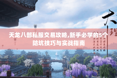 天龙八部私服交易攻略,新手必学的5个防坑技巧与实战指南