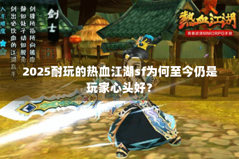 2025耐玩的热血江湖sf为何至今仍是玩家心头好？