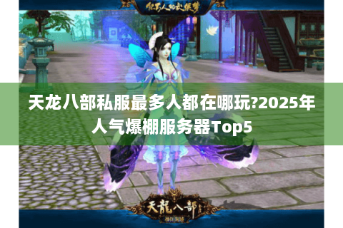 天龙八部私服最多人都在哪玩?2025年人气爆棚服务器Top5
