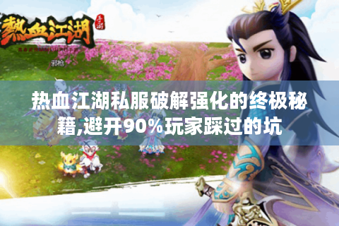 热血江湖私服破解强化的终极秘籍,避开90%玩家踩过的坑
