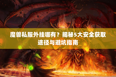 魔兽私服外挂哪有？揭秘5大安全获取途径与避坑指南