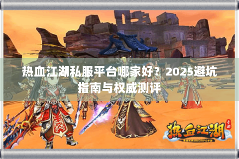 热血江湖私服平台哪家好？2025避坑指南与权威测评