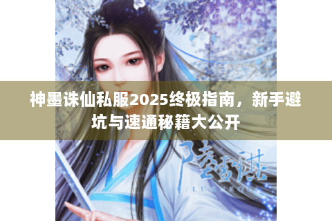 神墨诛仙私服2025终极指南，新手避坑与速通秘籍大公开