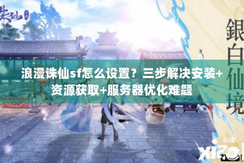 浪漫诛仙sf怎么设置？三步解决安装+资源获取+服务器优化难题