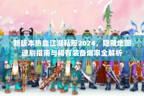 新版本热血江湖私服2024，隐藏地图速刷指南与稀有装备爆率全解析