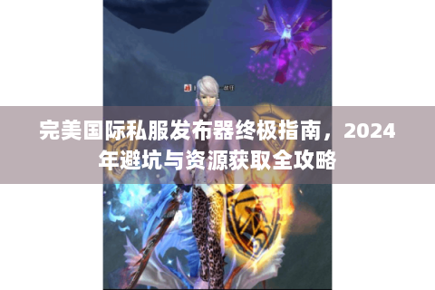 完美国际私服发布器终极指南，2024年避坑与资源获取全攻略