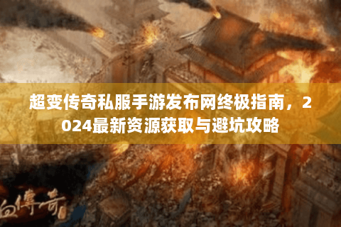 超变传奇私服手游发布网终极指南，2024最新资源获取与避坑攻略