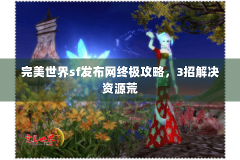 完美世界sf发布网终极攻略，3招解决资源荒