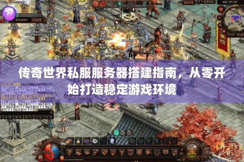 传奇世界私服服务器搭建指南，从零开始打造稳定游戏环境