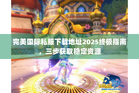 完美国际私服下载地址2025终极指南，三步获取稳定资源