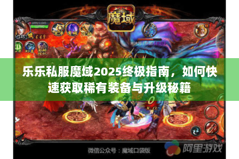 乐乐私服魔域2025终极指南，如何快速获取稀有装备与升级秘籍