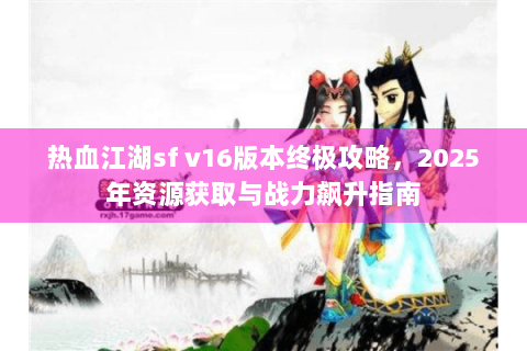 热血江湖sf v16版本终极攻略，2025年资源获取与战力飙升指南