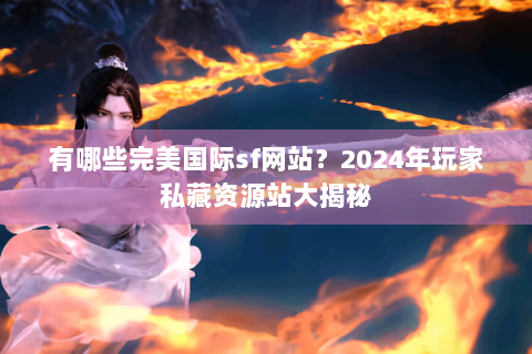 有哪些完美国际sf网站？2024年玩家私藏资源站大揭秘