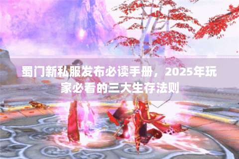 蜀门新私服发布必读手册，2025年玩家必看的三大生存法则