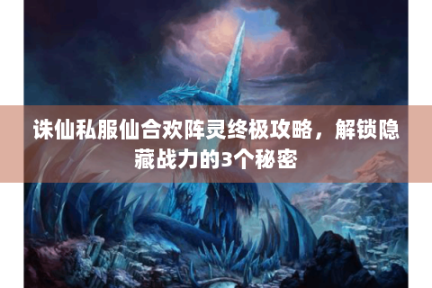 诛仙私服仙合欢阵灵终极攻略，解锁隐藏战力的3个秘密
