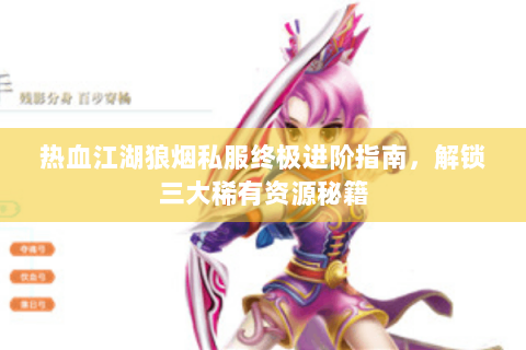 热血江湖狼烟私服终极进阶指南，解锁三大稀有资源秘籍