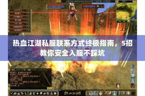 热血江湖私服联系方式终极指南，5招教你安全入服不踩坑