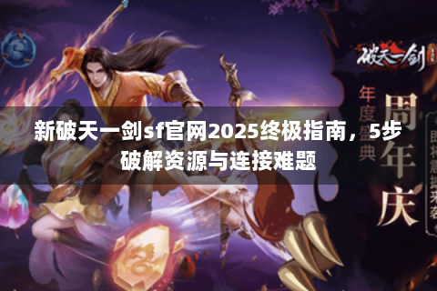 新破天一剑sf官网2025终极指南，5步破解资源与连接难题
