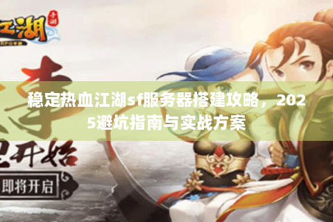 稳定热血江湖sf服务器搭建攻略，2025避坑指南与实战方案