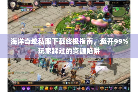 海洋奇迹私服下载终极指南，避开99%玩家踩过的资源陷阱
