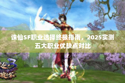 诛仙SF职业选择终极指南，2025实测五大职业优缺点对比