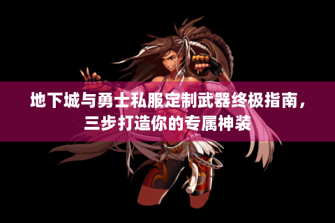 地下城与勇士私服定制武器终极指南，三步打造你的专属神装