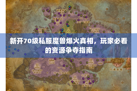 新开70级私服魔兽爆火真相，玩家必看的资源争夺指南