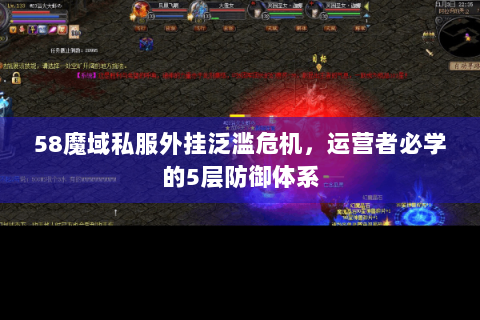 58魔域私服外挂泛滥危机，运营者必学的5层防御体系