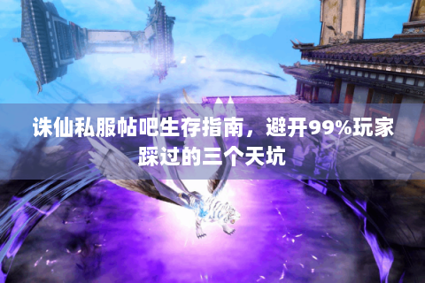诛仙私服帖吧生存指南，避开99%玩家踩过的三个天坑