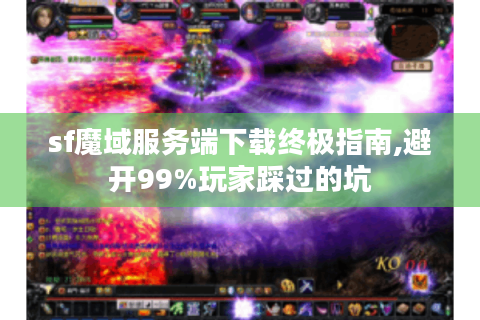 sf魔域服务端下载终极指南,避开99%玩家踩过的坑