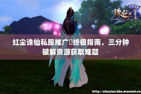 红尘诛仙私服推广碼终极指南，三分钟破解资源获取难题