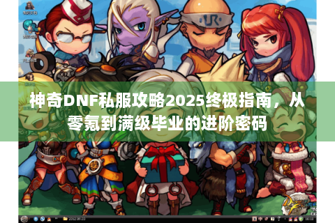 神奇DNF私服攻略2025终极指南，从零氪到满级毕业的进阶密码